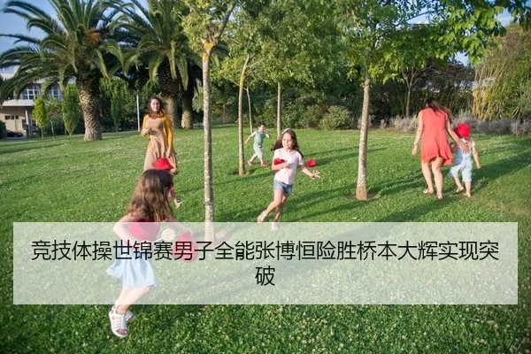 竞技体操世锦赛男子全能张博恒险胜桥本大辉实现突破